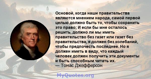 Основой, когда наши правительства являются мнением народа, самой первой целью должно быть то, чтобы сохранить это право; И если бы мне осталось решить, должно ли мы иметь правительство без газет или газет без