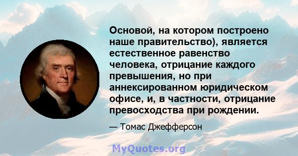 Основой, на котором построено наше правительство), является естественное равенство человека, отрицание каждого превышения, но при аннексированном юридическом офисе, и, в частности, отрицание превосходства при рождении.