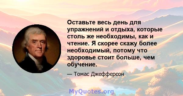 Оставьте весь день для упражнений и отдыха, которые столь же необходимы, как и чтение. Я скорее скажу более необходимый, потому что здоровье стоит больше, чем обучение.