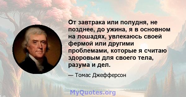 От завтрака или полудня, не позднее, до ужина, я в основном на лошадях, увлекаюсь своей фермой или другими проблемами, которые я считаю здоровым для своего тела, разума и дел.