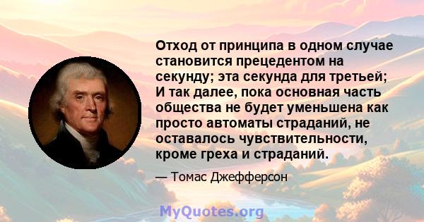 Отход от принципа в одном случае становится прецедентом на секунду; эта секунда для третьей; И так далее, пока основная часть общества не будет уменьшена как просто автоматы страданий, не оставалось чувствительности,