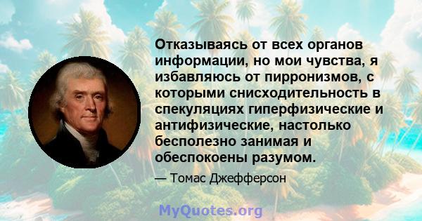 Отказываясь от всех органов информации, но мои чувства, я избавляюсь от пирронизмов, с которыми снисходительность в спекуляциях гиперфизические и антифизические, настолько бесполезно занимая и обеспокоены разумом.