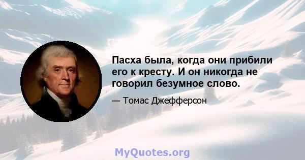 Пасха была, когда они прибили его к кресту. И он никогда не говорил безумное слово.