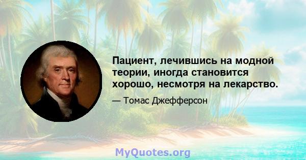 Пациент, лечившись на модной теории, иногда становится хорошо, несмотря на лекарство.