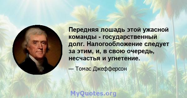 Передняя лошадь этой ужасной команды - государственный долг. Налогообложение следует за этим, и, в свою очередь, несчастья и угнетение.