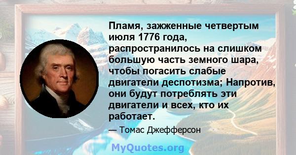 Пламя, зажженные четвертым июля 1776 года, распространилось на слишком большую часть земного шара, чтобы погасить слабые двигатели деспотизма; Напротив, они будут потреблять эти двигатели и всех, кто их работает.