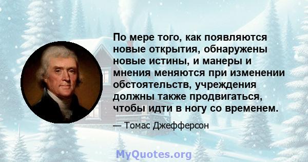 По мере того, как появляются новые открытия, обнаружены новые истины, и манеры и мнения меняются при изменении обстоятельств, учреждения должны также продвигаться, чтобы идти в ногу со временем.