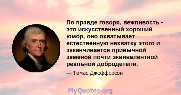 По правде говоря, вежливость - это искусственный хороший юмор, оно охватывает естественную нехватку этого и заканчивается привычной заменой почти эквивалентной реальной добродетели.