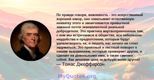 По правде говоря, вежливость - это искусственный хороший юмор, оно охватывает естественную нехватку этого и заканчивается привычной заменой почти эквивалентной реальной добродетели. Это практика жертвоприношения тем, с