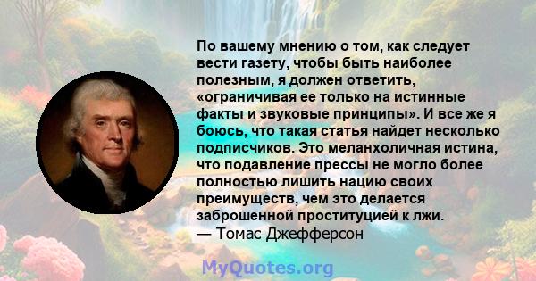 По вашему мнению о том, как следует вести газету, чтобы быть наиболее полезным, я должен ответить, «ограничивая ее только на истинные факты и звуковые принципы». И все же я боюсь, что такая статья найдет несколько