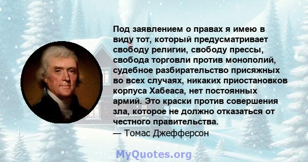 Под заявлением о правах я имею в виду тот, который предусматривает свободу религии, свободу прессы, свобода торговли против монополий, судебное разбирательство присяжных во всех случаях, никаких приостановков корпуса