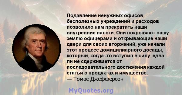 Подавление ненужных офисов, бесполезных учреждений и расходов позволило нам прекратить наши внутренние налоги. Они покрывают нашу землю офицерами и открывающие наши двери для своих вторжений, уже начали этот процесс