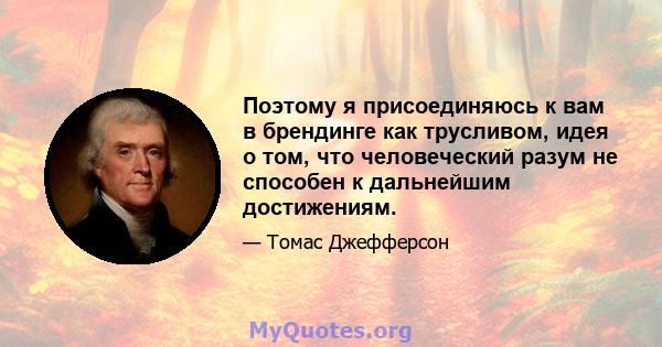 Поэтому я присоединяюсь к вам в брендинге как трусливом, идея о том, что человеческий разум не способен к дальнейшим достижениям.