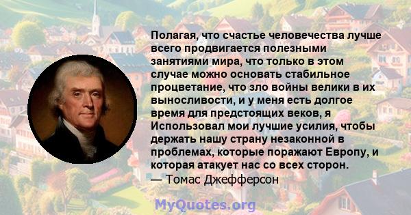 Полагая, что счастье человечества лучше всего продвигается полезными занятиями мира, что только в этом случае можно основать стабильное процветание, что зло войны велики в их выносливости, и у меня есть долгое время для 