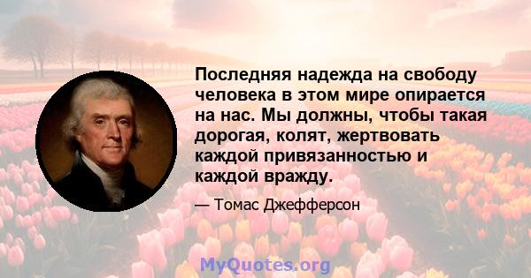 Последняя надежда на свободу человека в этом мире опирается на нас. Мы должны, чтобы такая дорогая, колят, жертвовать каждой привязанностью и каждой вражду.