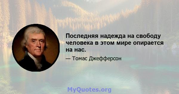 Последняя надежда на свободу человека в этом мире опирается на нас.