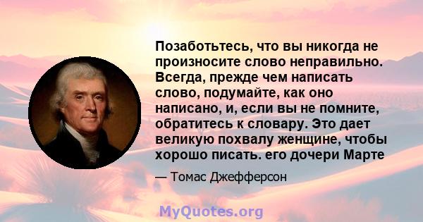 Позаботьтесь, что вы никогда не произносите слово неправильно. Всегда, прежде чем написать слово, подумайте, как оно написано, и, если вы не помните, обратитесь к словару. Это дает великую похвалу женщине, чтобы хорошо