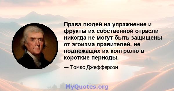 Права людей на упражнение и фрукты их собственной отрасли никогда не могут быть защищены от эгоизма правителей, не подлежащих их контролю в короткие периоды.