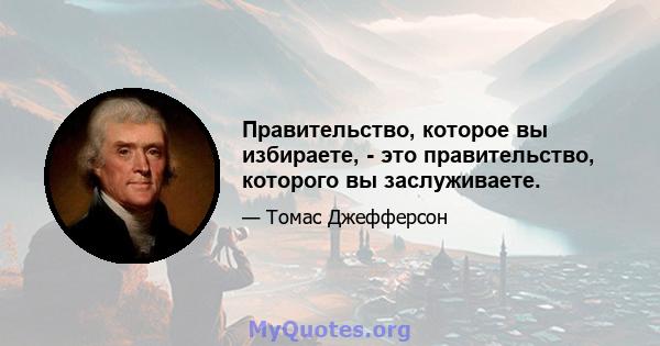 Правительство, которое вы избираете, - это правительство, которого вы заслуживаете.