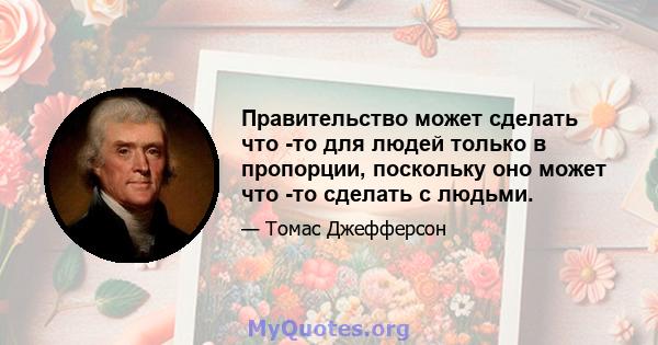 Правительство может сделать что -то для людей только в пропорции, поскольку оно может что -то сделать с людьми.