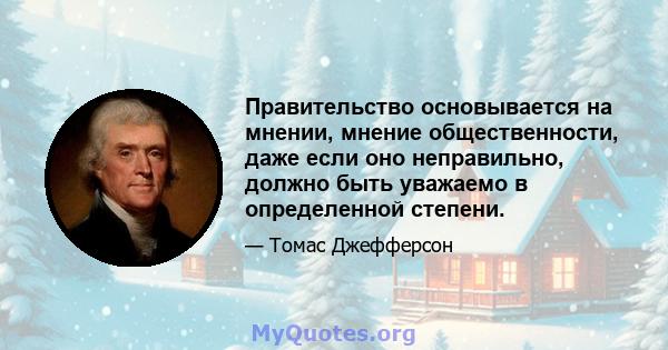 Правительство основывается на мнении, мнение общественности, даже если оно неправильно, должно быть уважаемо в определенной степени.