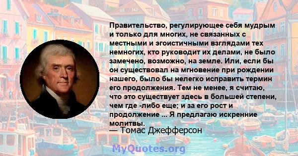 Правительство, регулирующее себя мудрым и только для многих, не связанных с местными и эгоистичными взглядами тех немногих, кто руководит их делами, не было замечено, возможно, на земле. Или, если бы он существовал на