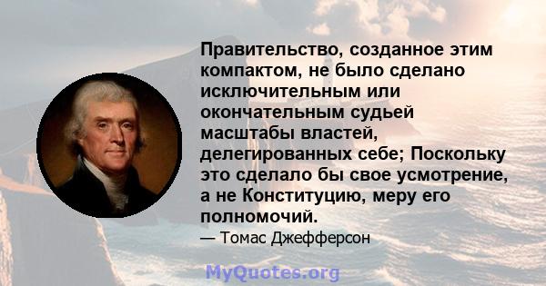 Правительство, созданное этим компактом, не было сделано исключительным или окончательным судьей масштабы властей, делегированных себе; Поскольку это сделало бы свое усмотрение, а не Конституцию, меру его полномочий.