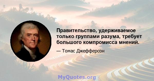 Правительство, удерживаемое только группами разума, требует большого компромисса мнений.