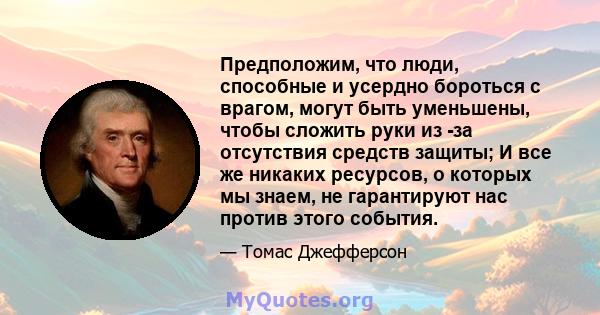 Предположим, что люди, способные и усердно бороться с врагом, могут быть уменьшены, чтобы сложить руки из -за отсутствия средств защиты; И все же никаких ресурсов, о которых мы знаем, не гарантируют нас против этого