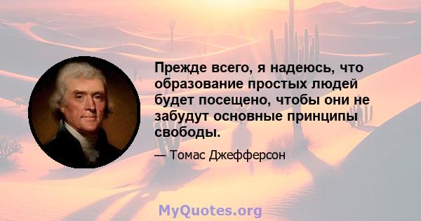 Прежде всего, я надеюсь, что образование простых людей будет посещено, чтобы они не забудут основные принципы свободы.