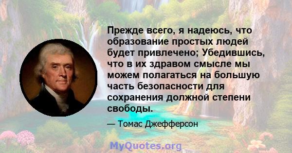 Прежде всего, я надеюсь, что образование простых людей будет привлечено; Убедившись, что в их здравом смысле мы можем полагаться на большую часть безопасности для сохранения должной степени свободы.