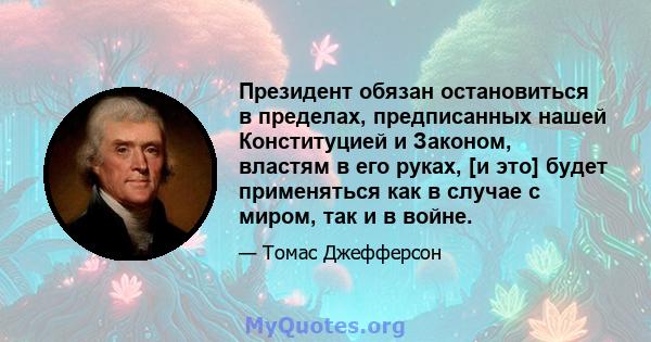 Президент обязан остановиться в пределах, предписанных нашей Конституцией и Законом, властям в его руках, [и это] будет применяться как в случае с миром, так и в войне.