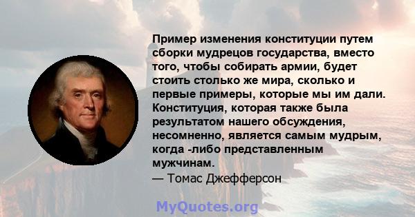 Пример изменения конституции путем сборки мудрецов государства, вместо того, чтобы собирать армии, будет стоить столько же мира, сколько и первые примеры, которые мы им дали. Конституция, которая также была результатом