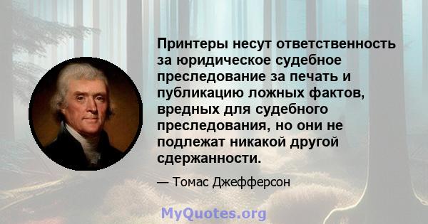 Принтеры несут ответственность за юридическое судебное преследование за печать и публикацию ложных фактов, вредных для судебного преследования, но они не подлежат никакой другой сдержанности.