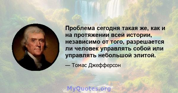 Проблема сегодня такая же, как и на протяжении всей истории, независимо от того, разрешается ли человек управлять собой или управлять небольшой элитой.