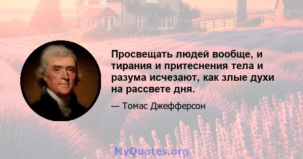 Просвещать людей вообще, и тирания и притеснения тела и разума исчезают, как злые духи на рассвете дня.