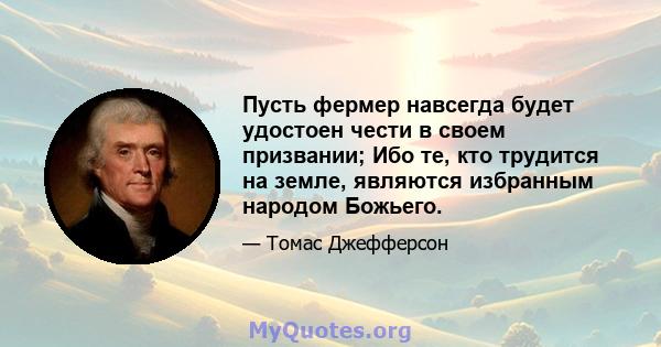 Пусть фермер навсегда будет удостоен чести в своем призвании; Ибо те, кто трудится на земле, являются избранным народом Божьего.