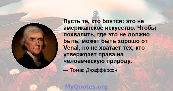 Пусть те, кто боятся: это не американское искусство. Чтобы похвалить, где это не должно быть, может быть хорошо от Venal, но не хватает тех, кто утверждает права на человеческую природу.