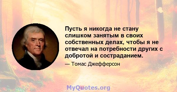 Пусть я никогда не стану слишком занятым в своих собственных делах, чтобы я не отвечал на потребности других с добротой и состраданием.