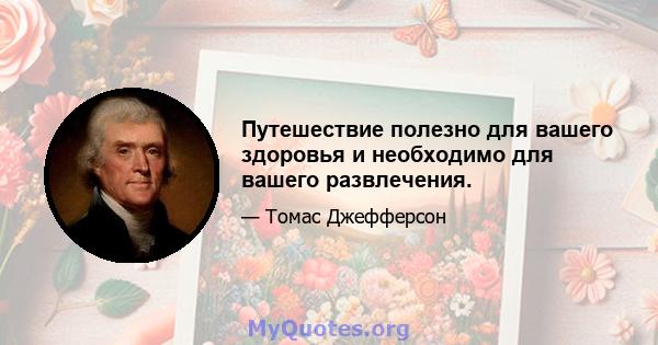 Путешествие полезно для вашего здоровья и необходимо для вашего развлечения.