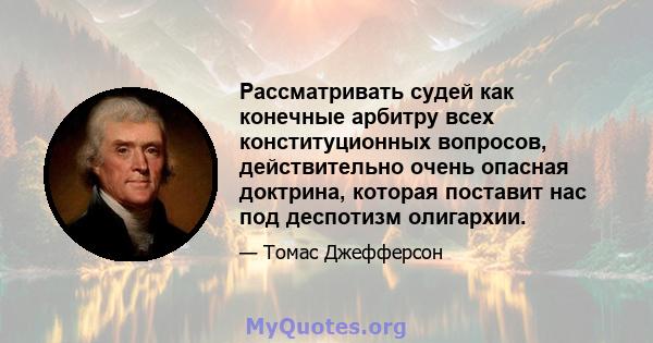 Рассматривать судей как конечные арбитру всех конституционных вопросов, действительно очень опасная доктрина, которая поставит нас под деспотизм олигархии.