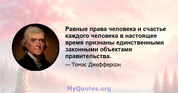 Равные права человека и счастье каждого человека в настоящее время признаны единственными законными объектами правительства.