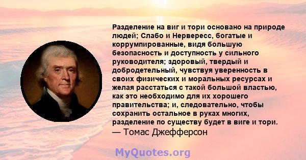 Разделение на виг и тори основано на природе людей; Слабо и Нервересс, богатые и коррумпированные, видя большую безопасность и доступность у сильного руководителя; здоровый, твердый и добродетельный, чувствуя