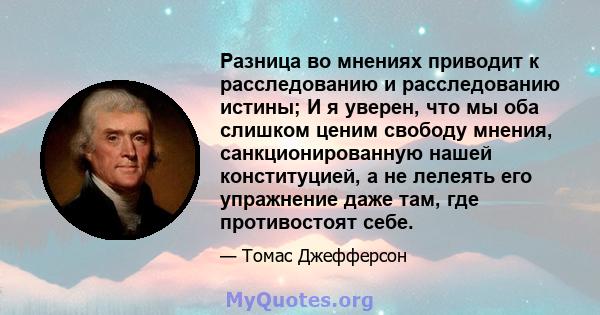 Разница во мнениях приводит к расследованию и расследованию истины; И я уверен, что мы оба слишком ценим свободу мнения, санкционированную нашей конституцией, а не лелеять его упражнение даже там, где противостоят себе.