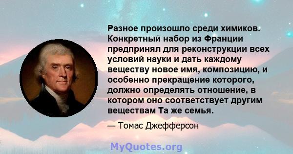 Разное произошло среди химиков. Конкретный набор из Франции предпринял для реконструкции всех условий науки и дать каждому веществу новое имя, композицию, и особенно прекращение которого, должно определять отношение, в