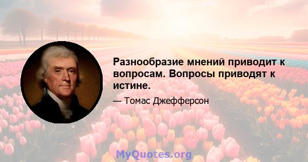 Разнообразие мнений приводит к вопросам. Вопросы приводят к истине.