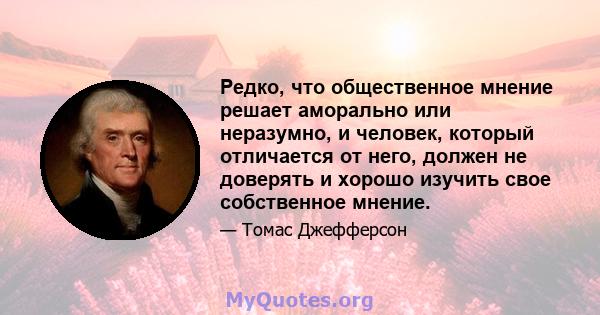 Редко, что общественное мнение решает аморально или неразумно, и человек, который отличается от него, должен не доверять и хорошо изучить свое собственное мнение.