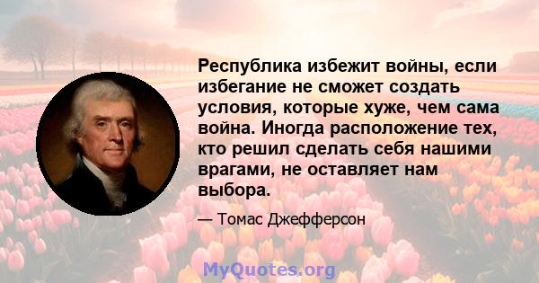 Республика избежит войны, если избегание не сможет создать условия, которые хуже, чем сама война. Иногда расположение тех, кто решил сделать себя нашими врагами, не оставляет нам выбора.