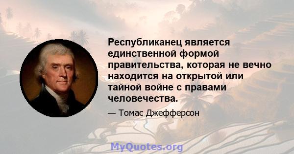 Республиканец является единственной формой правительства, которая не вечно находится на открытой или тайной войне с правами человечества.