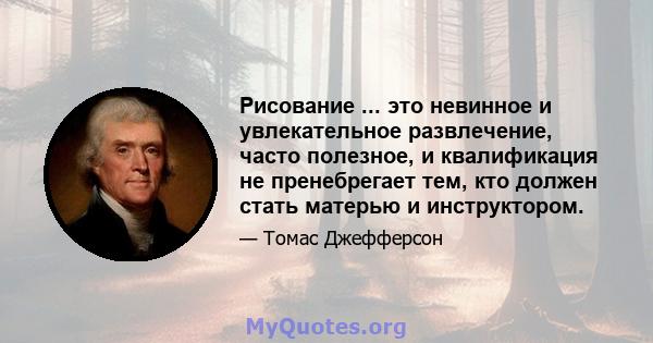 Рисование ... это невинное и увлекательное развлечение, часто полезное, и квалификация не пренебрегает тем, кто должен стать матерью и инструктором.